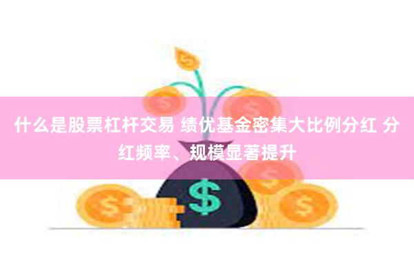 什么是股票杠杆交易 绩优基金密集大比例分红 分红频率、规模显著提升