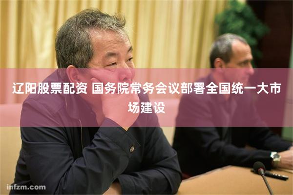 辽阳股票配资 国务院常务会议部署全国统一大市场建设