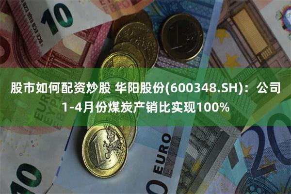 股市如何配资炒股 华阳股份(600348.SH)：公司1-4月份煤炭产销比实现100%