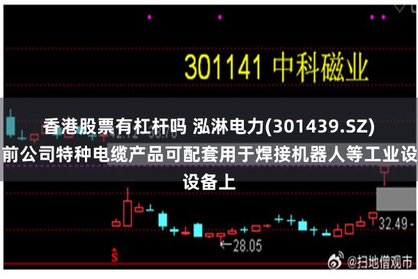 香港股票有杠杆吗 泓淋电力(301439.SZ)：目前公司特种电缆产品可配套用于焊接机器人等工业设备上