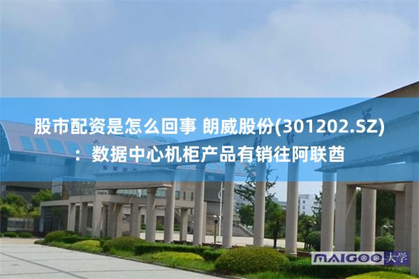 股市配资是怎么回事 朗威股份(301202.SZ)：数据中心机柜产品有销往阿联酋