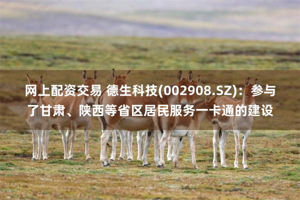 网上配资交易 德生科技(002908.SZ)：参与了甘肃、陕西等省区居民服务一卡通的建设