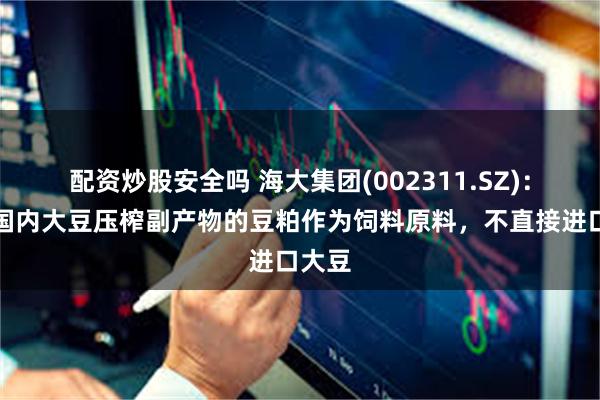 配资炒股安全吗 海大集团(002311.SZ)：使用国内大豆压榨副产物的豆粕作为饲料原料，不直接进口大豆