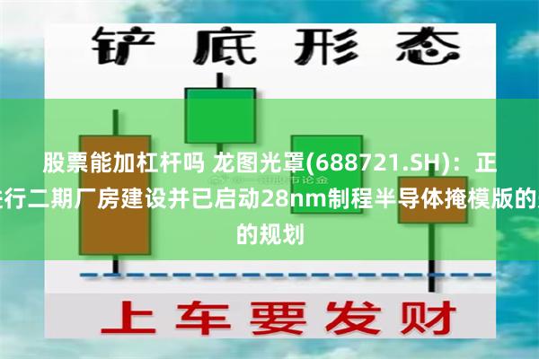 股票能加杠杆吗 龙图光罩(688721.SH)：正在进行二期厂房建设并已启动28nm制程半导体掩模版的规划