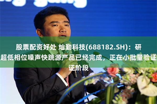股票配资好处 灿勤科技(688182.SH)：研制的超低相位噪声快跳源产品已经完成，正在小批量验证阶段
