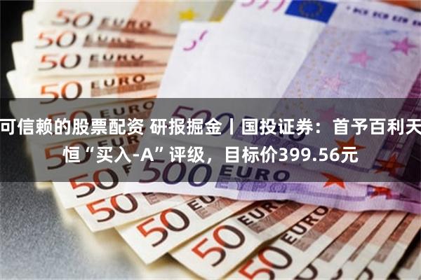 可信赖的股票配资 研报掘金丨国投证券：首予百利天恒“买入-A”评级，目标价399.56元