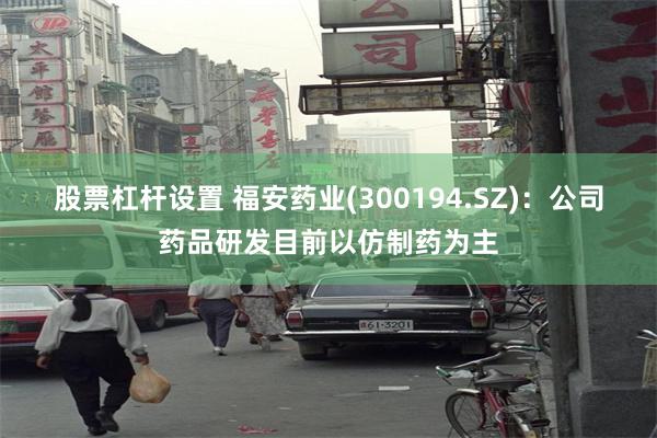 股票杠杆设置 福安药业(300194.SZ)：公司药品研发目前以仿制药为主