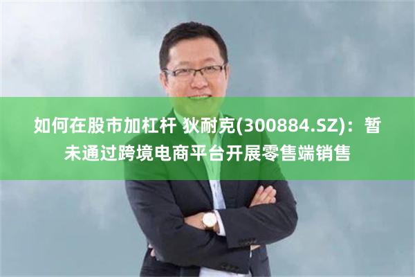 如何在股市加杠杆 狄耐克(300884.SZ)：暂未通过跨境电商平台开展零售端销售