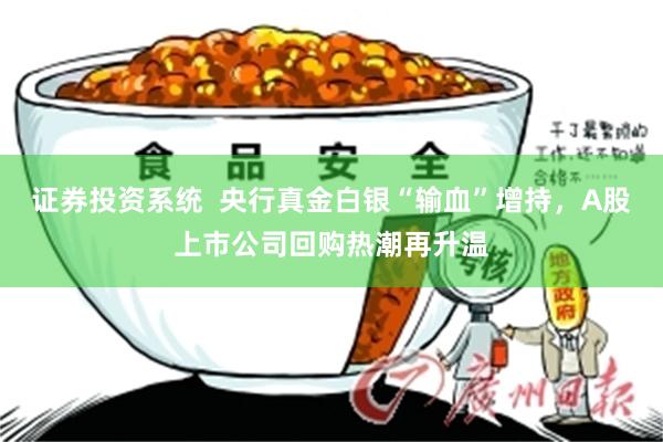 证券投资系统  央行真金白银“输血”增持，A股上市公司回购热潮再升温