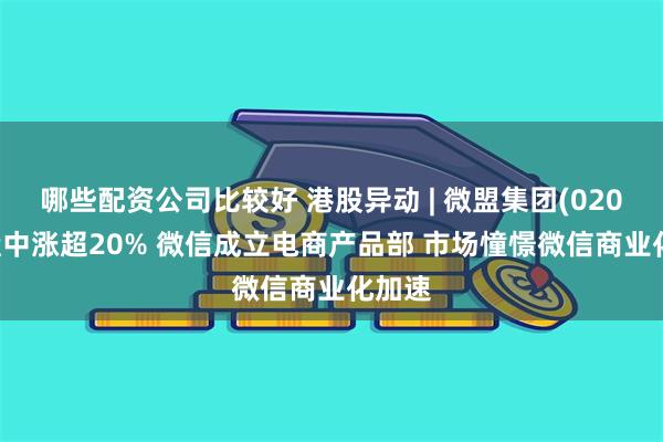 哪些配资公司比较好 港股异动 | 微盟集团(02013)盘中涨超20% 微信成立电商产品部 市场憧憬微信商业化加速