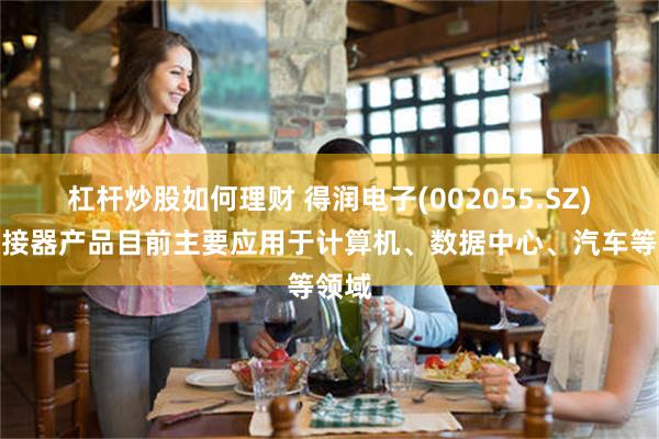 杠杆炒股如何理财 得润电子(002055.SZ)：连接器产品目前主要应用于计算机、数据中心、汽车等领域
