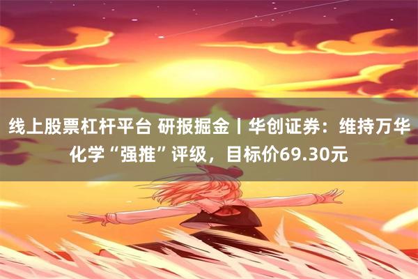 线上股票杠杆平台 研报掘金丨华创证券：维持万华化学“强推”评级，目标价69.30元