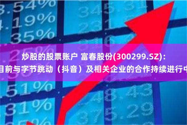 炒股的股票账户 富春股份(300299.SZ)：目前与字节跳动（抖音）及相关企业的合作持续进行中