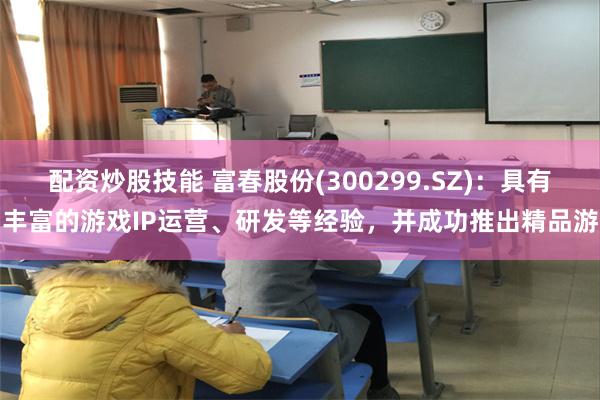 配资炒股技能 富春股份(300299.SZ)：具有丰富的游戏IP运营、研发等经验，并成功推出精品游