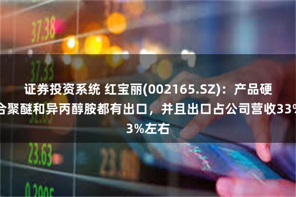 证券投资系统 红宝丽(002165.SZ)：产品硬泡组合聚醚和异丙醇胺都有出口，并且出口占公司营收33%左右