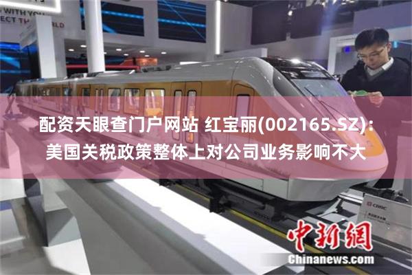配资天眼查门户网站 红宝丽(002165.SZ)：美国关税政策整体上对公司业务影响不大