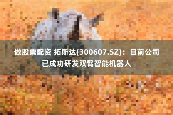 做股票配资 拓斯达(300607.SZ)：目前公司已成功研发双臂智能机器人