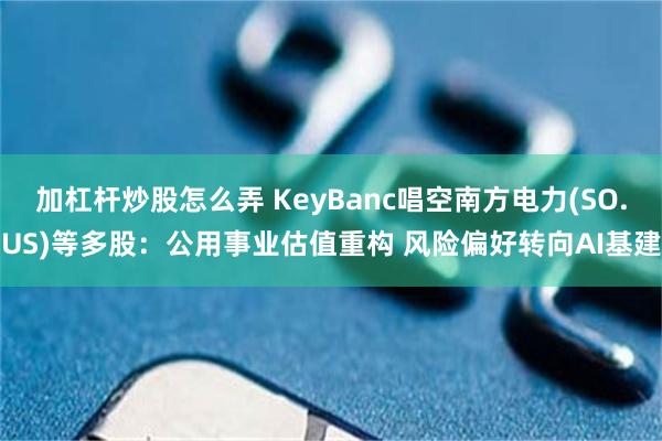 加杠杆炒股怎么弄 KeyBanc唱空南方电力(SO.US)等多股：公用事业估值重构 风险偏好转向AI基建