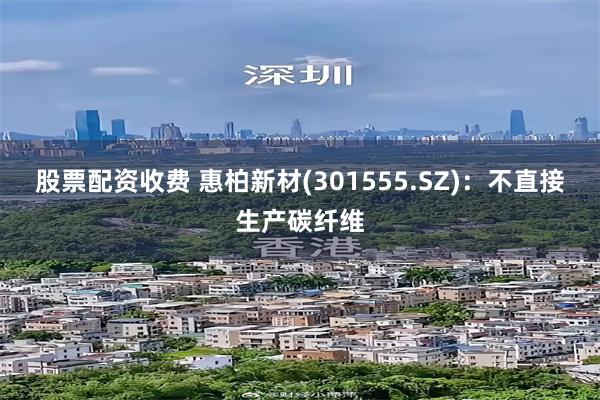 股票配资收费 惠柏新材(301555.SZ)：不直接生产碳纤维