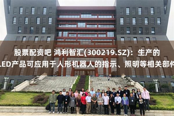 股票配资吧 鸿利智汇(300219.SZ)：生产的LED产品可应用于人形机器人的指示、照明等相关部件