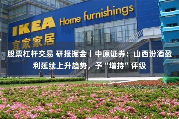 股票杠杆交易 研报掘金丨中原证券：山西汾酒盈利延续上升趋势，予“增持”评级