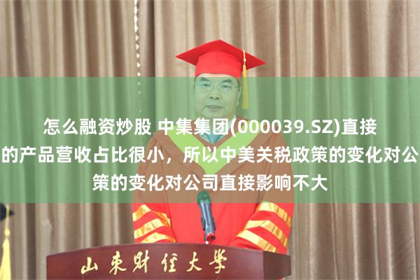 怎么融资炒股 中集集团(000039.SZ)直接从国内出口美国的产品营收占比很小，所以中美关税政策的变化对公司直接影响不大