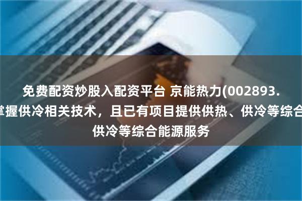 免费配资炒股入配资平台 京能热力(002893.SZ)：已掌握供冷相关技术，且已有项目提供供热、供冷等综合能源服务
