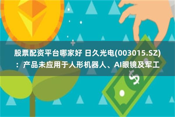 股票配资平台哪家好 日久光电(003015.SZ)：产品未应用于人形机器人、AI眼镜及军工