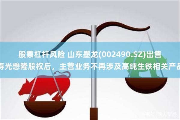 股票杠杆风险 山东墨龙(002490.SZ)出售寿光懋隆股权后，主营业务不再涉及高纯生铁相关产品