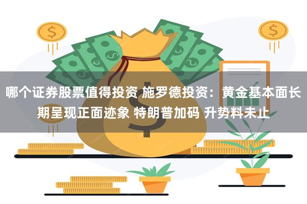 哪个证券股票值得投资 施罗德投资：黄金基本面长期呈现正面迹象 特朗普加码 升势料未止