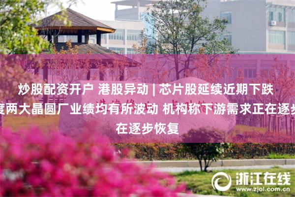 炒股配资开户 港股异动 | 芯片股延续近期下跌 一季度两大晶圆厂业绩均有所波动 机构称下游需求正在逐步恢复
