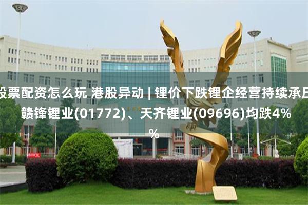 股票配资怎么玩 港股异动 | 锂价下跌锂企经营持续承压 赣锋锂业(01772)、天齐锂业(09696)均跌4%