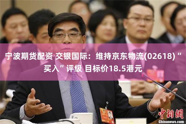 宁波期货配资 交银国际：维持京东物流(02618)“买入”评级 目标价18.5港元