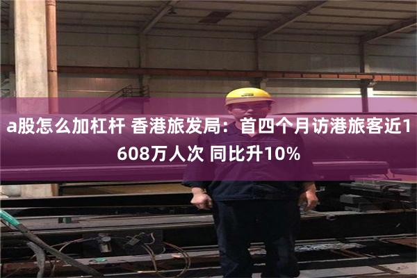 a股怎么加杠杆 香港旅发局：首四个月访港旅客近1608万人次 同比升10%