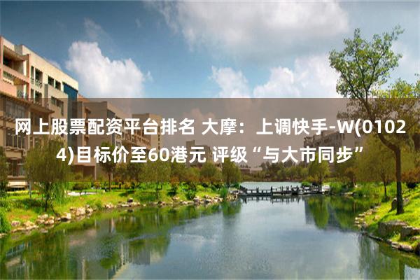 网上股票配资平台排名 大摩：上调快手-W(01024)目标价至60港元 评级“与大市同步”