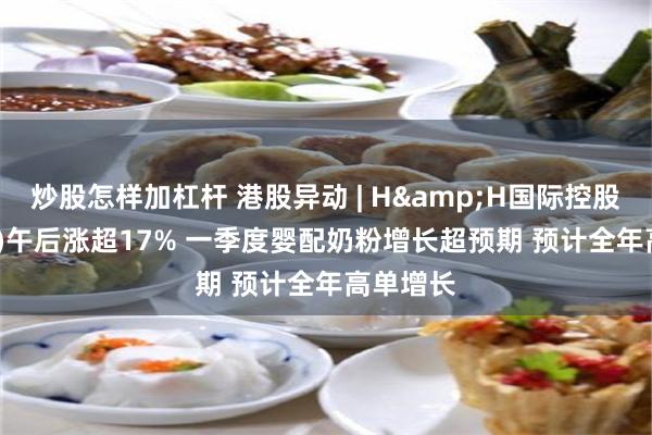 炒股怎样加杠杆 港股异动 | H&H国际控股(01112)午后涨超17% 一季度婴配奶粉增长超预期 预计全年高单增长