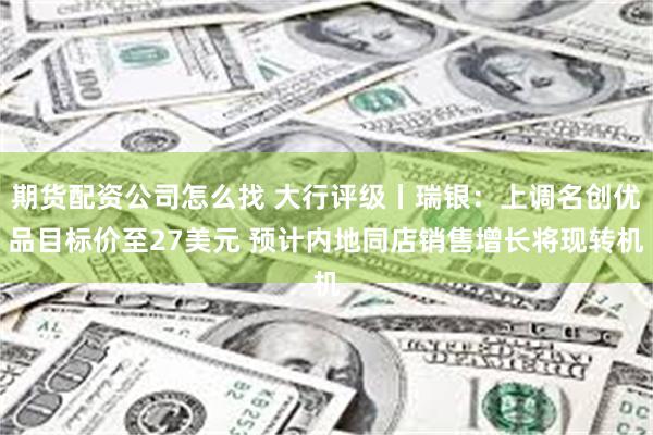 期货配资公司怎么找 大行评级丨瑞银：上调名创优品目标价至27美元 预计内地同店销售增长将现转机