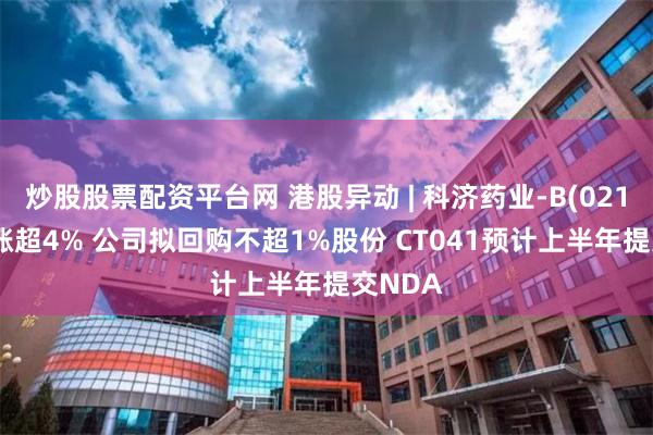 炒股股票配资平台网 港股异动 | 科济药业-B(02171)再涨超4% 公司拟回购不超1%股份 CT041预计上半年提交NDA