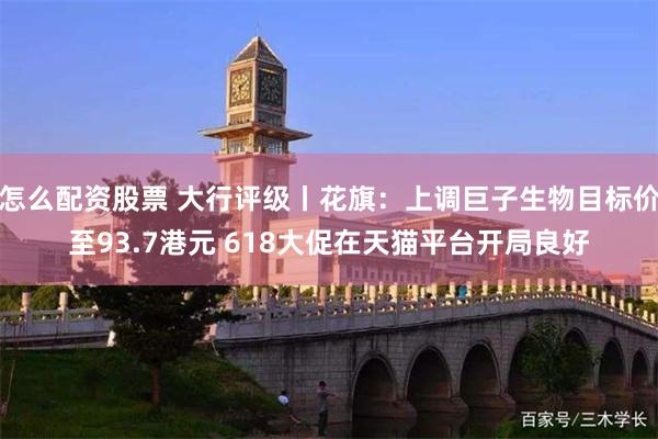 怎么配资股票 大行评级丨花旗：上调巨子生物目标价至93.7港元 618大促在天猫平台开局良好