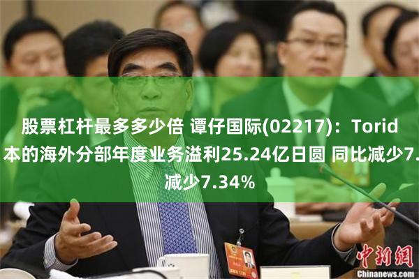 股票杠杆最多多少倍 谭仔国际(02217)：Toridoll日本的海外分部年度业务溢利25.24亿日圆 同比减少7.34%