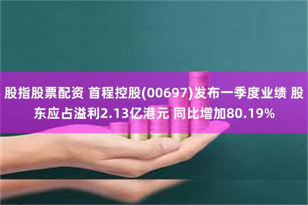 股指股票配资 首程控股(00697)发布一季度业绩 股东应占溢利2.13亿港元 同比增加80.19%