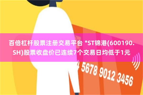 百倍杠杆股票注册交易平台 *ST锦港(600190.SH)股票收盘价已连续7个交易日均低于1元