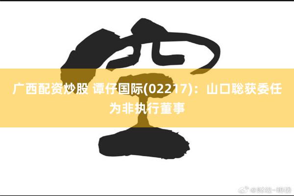 广西配资炒股 谭仔国际(02217)：山口聡获委任为非执行董事