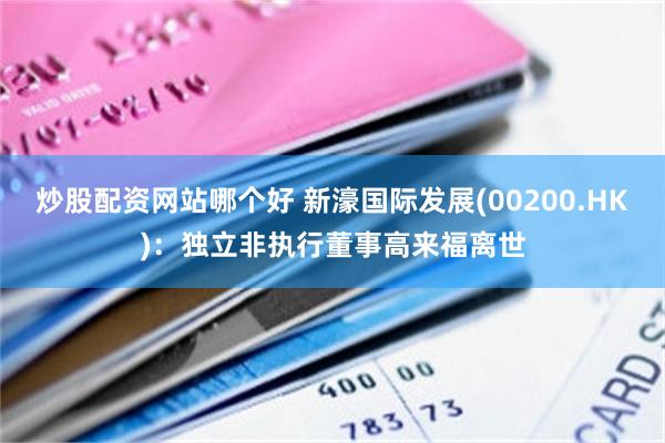 炒股配资网站哪个好 新濠国际发展(00200.HK)：独立非执行董事高来福离世