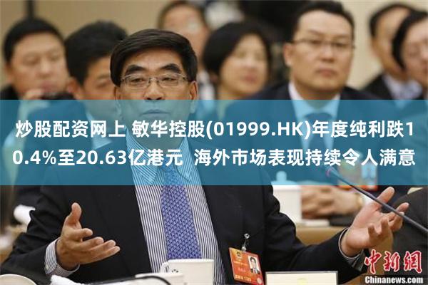 炒股配资网上 敏华控股(01999.HK)年度纯利跌10.4%至20.63亿港元  海外市场表现持续令人满意