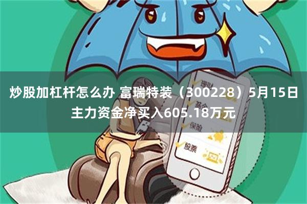 炒股加杠杆怎么办 富瑞特装（300228）5月15日主力资金净买入605.18万元