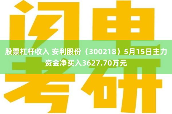 股票杠杆收入 安利股份（300218）5月15日主力资金净买入3627.70万元