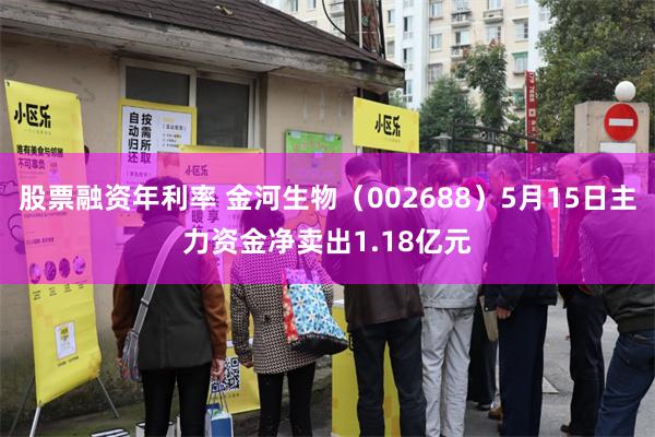 股票融资年利率 金河生物（002688）5月15日主力资金净卖出1.18亿元