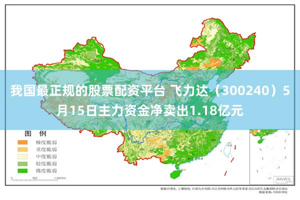 我国最正规的股票配资平台 飞力达（300240）5月15日主力资金净卖出1.18亿元