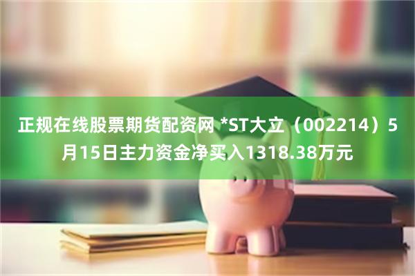 正规在线股票期货配资网 *ST大立（002214）5月15日主力资金净买入1318.38万元